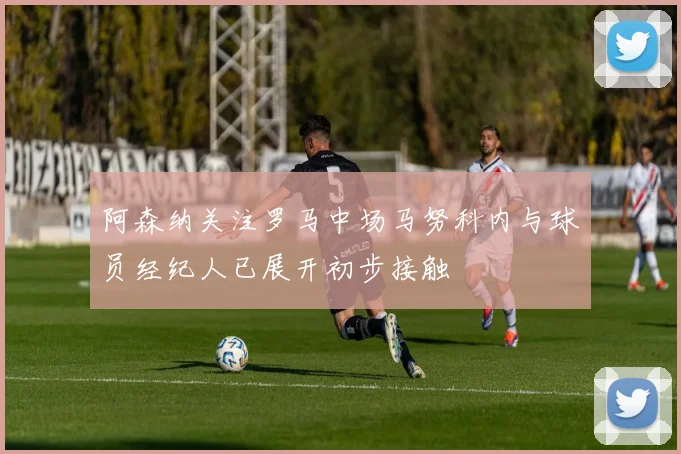 阿森纳关注罗马中场马努科内与球员经纪人已展开初步接触