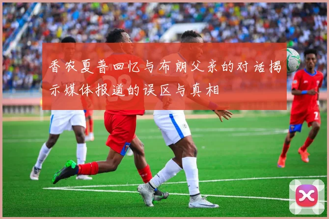 香农夏普回忆与布朗父亲的对话揭示媒体报道的误区与真相