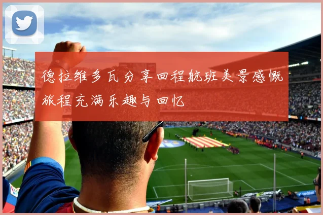 德拉维多瓦分享回程航班美景感慨旅程充满乐趣与回忆