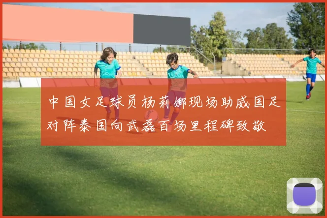 中国女足球员杨莉娜现场助威国足对阵泰国向武磊百场里程碑致敬