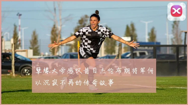 孽缘大帝感叹昔日杰伦布朗将军何以沉寂不再的传奇故事