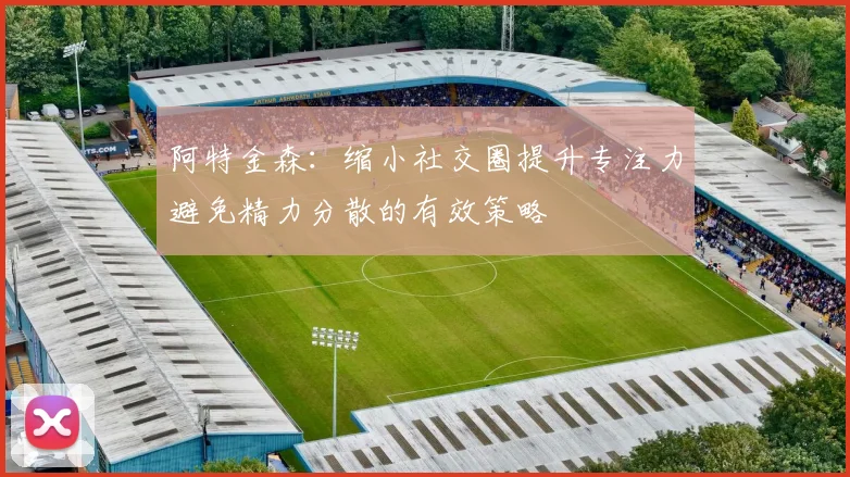阿特金森：缩小社交圈提升专注力避免精力分散的有效策略