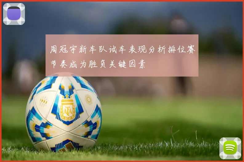 周冠宇新车队试车表现分析排位赛节奏成为胜负关键因素