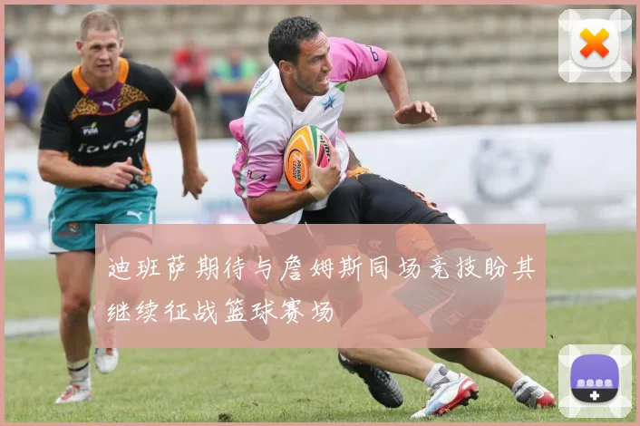 迪班萨期待与詹姆斯同场竞技盼其继续征战篮球赛场