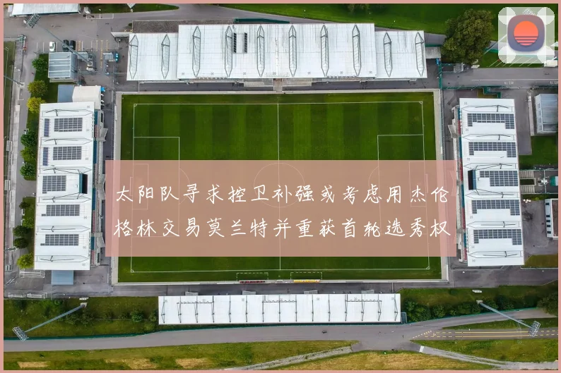 太阳队寻求控卫补强或考虑用杰伦格林交易莫兰特并重获首轮选秀权