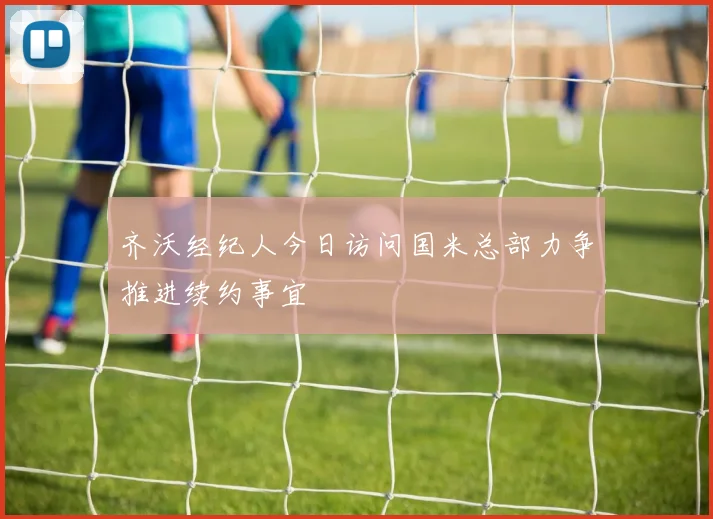 齐沃经纪人今日访问国米总部力争推进续约事宜