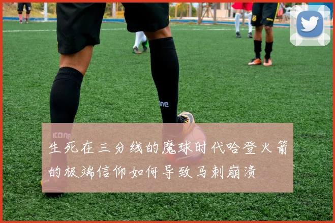 生死在三分线的魔球时代哈登火箭的极端信仰如何导致马刺崩溃
