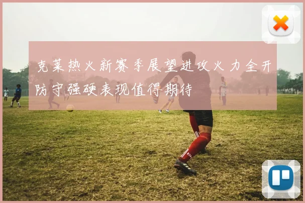 克莱热火新赛季展望进攻火力全开防守强硬表现值得期待