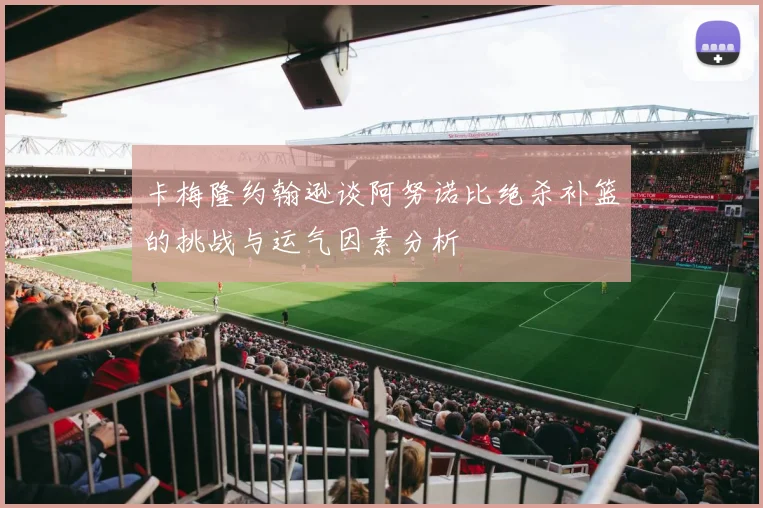 卡梅隆约翰逊谈阿努诺比绝杀补篮的挑战与运气因素分析