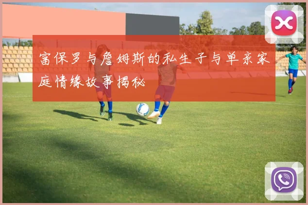 富保罗与詹姆斯的私生子与单亲家庭情缘故事揭秘
