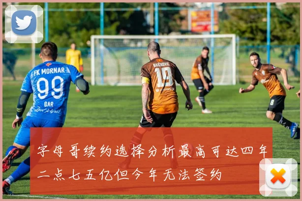 字母哥续约选择分析最高可达四年二点七五亿但今年无法签约