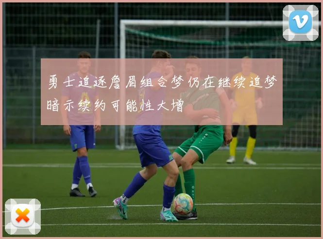 勇士追逐詹眉组合梦仍在继续追梦暗示续约可能性大增