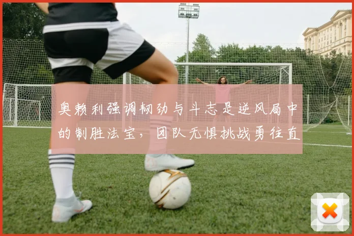 奥赖利强调韧劲与斗志是逆风局中的制胜法宝，团队无惧挑战勇往直前
