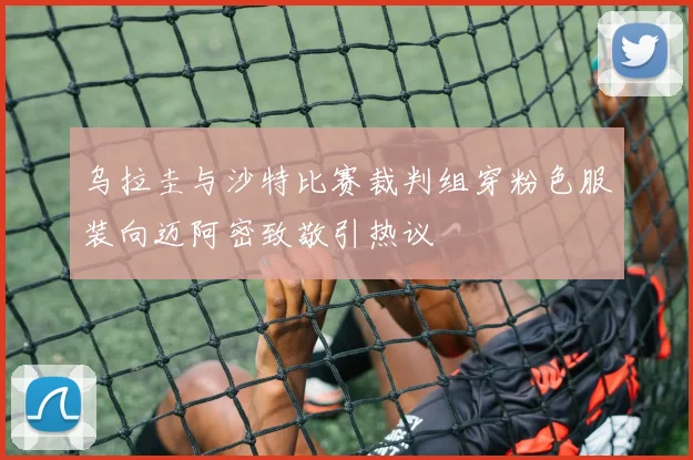 乌拉圭与沙特比赛裁判组穿粉色服装向迈阿密致敬引热议